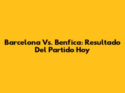 Barcelona Vs. Benfica: Resultado Del Partido Hoy