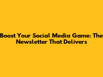Boost Your Social Media Game: The Newsletter That Delivers