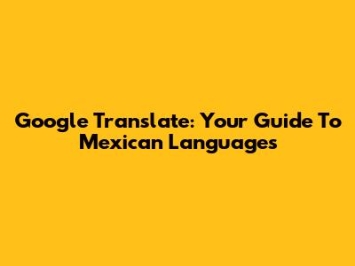 Google Translate: Your Guide To Mexican Languages