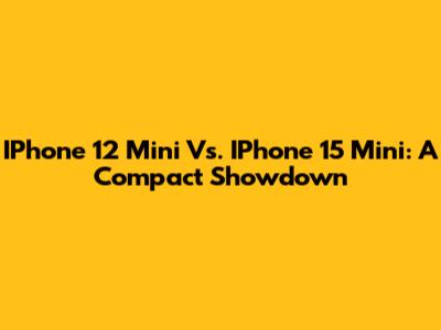 IPhone 12 Mini Vs. IPhone 15 Mini: A Compact Showdown