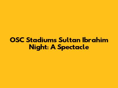 OSC Stadium's Sultan Ibrahim Night: A Spectacle