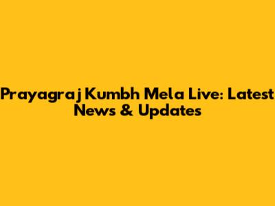 Prayagraj Kumbh Mela Live: Latest News & Updates