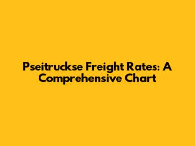 Pseitruckse Freight Rates: A Comprehensive Chart