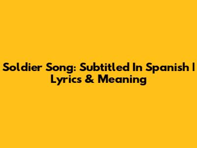 Soldier Song: Subtitled In Spanish | Lyrics & Meaning