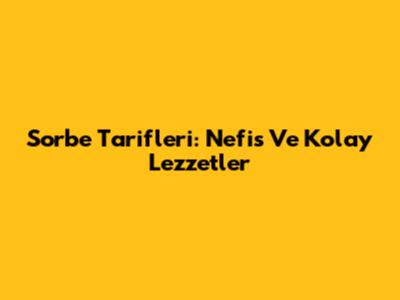 Sorbe Tarifleri: Nefis Ve Kolay Lezzetler