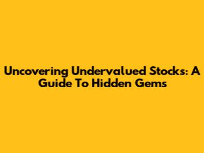 Uncovering Undervalued Stocks: A Guide To Hidden Gems