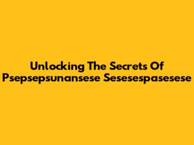 Unlocking The Secrets Of Psepsepsunansese Sesesespasesese
